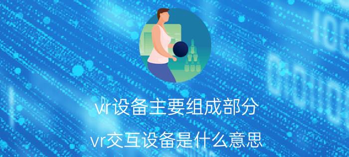 vr设备主要组成部分 vr交互设备是什么意思？